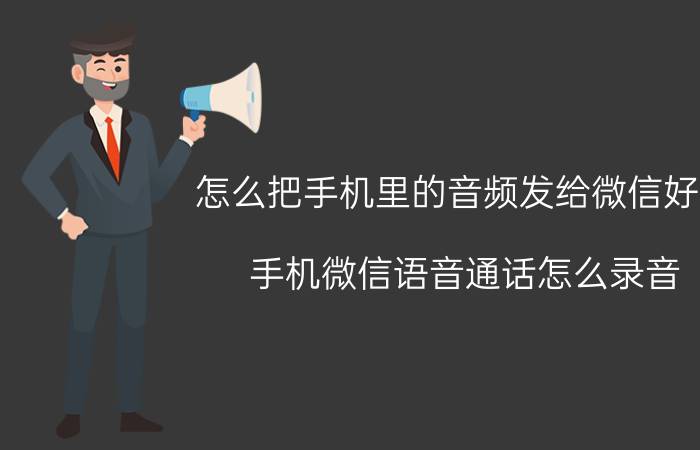 怎么把手机里的音频发给微信好友 手机微信语音通话怎么录音？